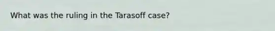 What was the ruling in the Tarasoff case?