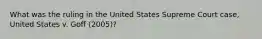 What was the ruling in the United States Supreme Court case, United States v. Goff (2005)?