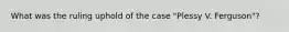What was the ruling uphold of the case "Plessy V. Ferguson"?