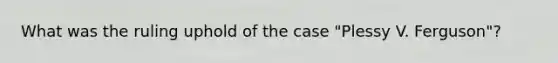 What was the ruling uphold of the case "Plessy V. Ferguson"?