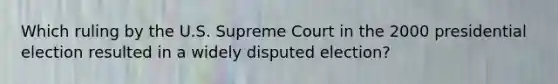 Which ruling by the U.S. Supreme Court in the 2000 presidential election resulted in a widely disputed election?