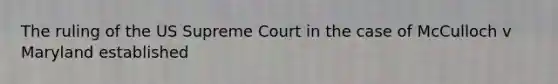 The ruling of the US Supreme Court in the case of McCulloch v Maryland established