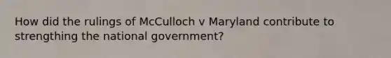 How did the rulings of McCulloch v Maryland contribute to strengthing the national government?