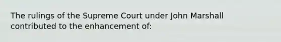 The rulings of the Supreme Court under John Marshall contributed to the enhancement of: