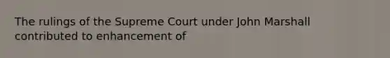 The rulings of the Supreme Court under John Marshall contributed to enhancement of