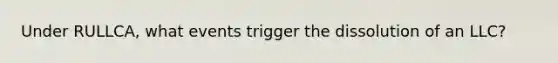 Under RULLCA, what events trigger the dissolution of an LLC?
