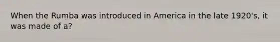 When the Rumba was introduced in America in the late 1920's, it was made of a?