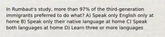 In Rumbaut's study, more than 97% of the third-generation immigrants preferred to do what? A) Speak only English only at home B) Speak only their native language at home C) Speak both languages at home D) Learn three or more languages