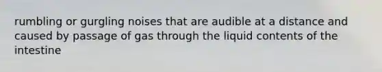 rumbling or gurgling noises that are audible at a distance and caused by passage of gas through the liquid contents of the intestine