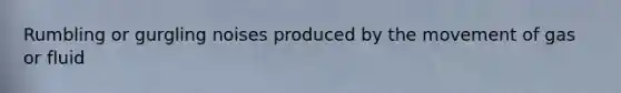 Rumbling or gurgling noises produced by the movement of gas or fluid