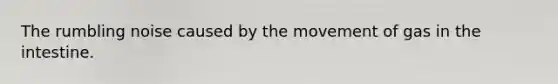 The rumbling noise caused by the movement of gas in the intestine.