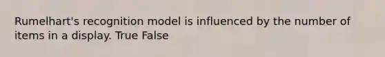 Rumelhart's recognition model is influenced by the number of items in a display. True False