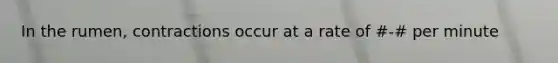 In the rumen, contractions occur at a rate of #-# per minute