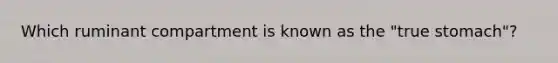 Which ruminant compartment is known as the "true stomach"?