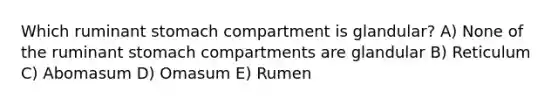 Which ruminant stomach compartment is glandular? A) None of the ruminant stomach compartments are glandular B) Reticulum C) Abomasum D) Omasum E) Rumen