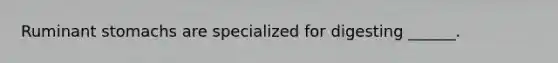 Ruminant stomachs are specialized for digesting ______.