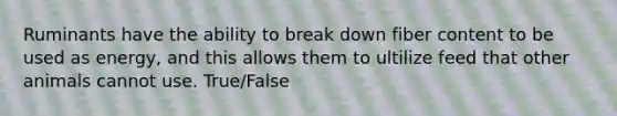 Ruminants have the ability to break down fiber content to be used as energy, and this allows them to ultilize feed that other animals cannot use. True/False