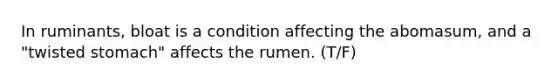 In ruminants, bloat is a condition affecting the abomasum, and a "twisted stomach" affects the rumen. (T/F)