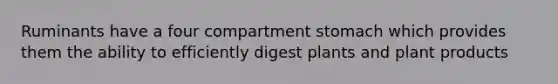 Ruminants have a four compartment stomach which provides them the ability to efficiently digest plants and plant products