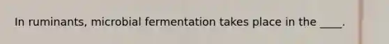 In ruminants, microbial fermentation takes place in the ____.