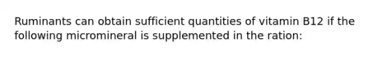 Ruminants can obtain sufficient quantities of vitamin B12 if the following micromineral is supplemented in the ration: