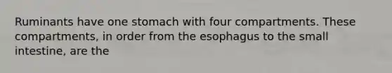 Ruminants have one stomach with four compartments. These compartments, in order from the esophagus to the small intestine, are the