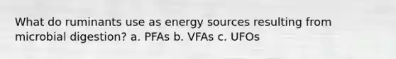 What do ruminants use as energy sources resulting from microbial digestion? a. PFAs b. VFAs c. UFOs