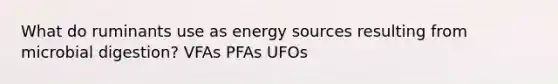 What do ruminants use as energy sources resulting from microbial digestion? VFAs PFAs UFOs