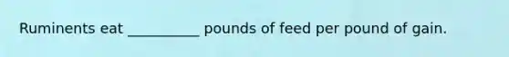 Ruminents eat __________ pounds of feed per pound of gain.