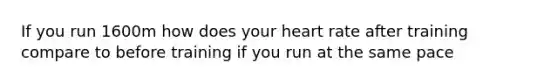 If you run 1600m how does your heart rate after training compare to before training if you run at the same pace