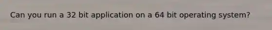 Can you run a 32 bit application on a 64 bit operating system?