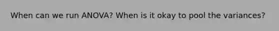 When can we run ANOVA? When is it okay to pool the variances?