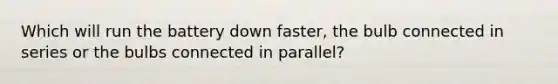 Which will run the battery down faster, the bulb connected in series or the bulbs connected in parallel?