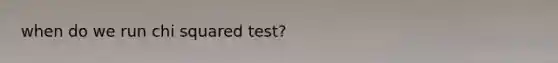 when do we run chi squared test?