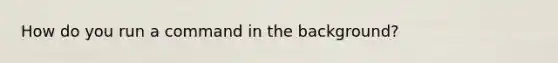 How do you run a command in the background?