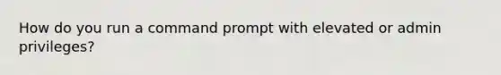 How do you run a command prompt with elevated or admin privileges?