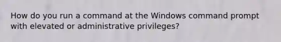 How do you run a command at the Windows command prompt with elevated or administrative privileges?