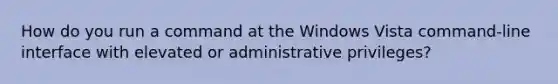 How do you run a command at the Windows Vista command-line interface with elevated or administrative privileges?