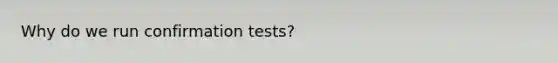 Why do we run confirmation tests?