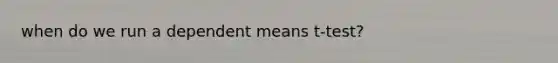 when do we run a dependent means t-test?