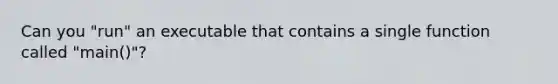 Can you "run" an executable that contains a single function called "main()"?