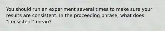 You should run an experiment several times to make sure your results are consistent. In the proceeding phrase, what does "consistent" mean?