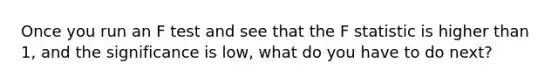 Once you run an F test and see that the F statistic is higher than 1, and the significance is low, what do you have to do next?