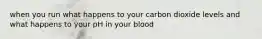 when you run what happens to your carbon dioxide levels and what happens to your pH in your blood