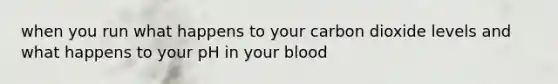 when you run what happens to your carbon dioxide levels and what happens to your pH in your blood