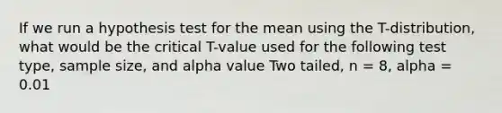 If we run a hypothesis test for the mean using the T-distribution, what would be the critical T-value used for the following test type, sample size, and alpha value Two tailed, n = 8, alpha = 0.01