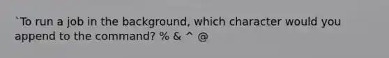 `To run a job in the background, which character would you append to the command? % & ^ @