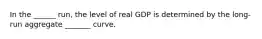 In the ______ run, the level of real GDP is determined by the long-run aggregate _______ curve.