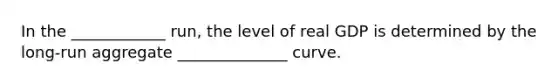 In the ____________ run, the level of real GDP is determined by the long-run aggregate ______________ curve.