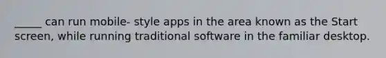 _____ can run mobile- style apps in the area known as the Start screen, while running traditional software in the familiar desktop.